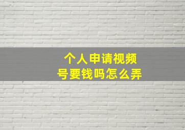 个人申请视频号要钱吗怎么弄