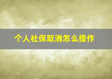 个人社保取消怎么操作