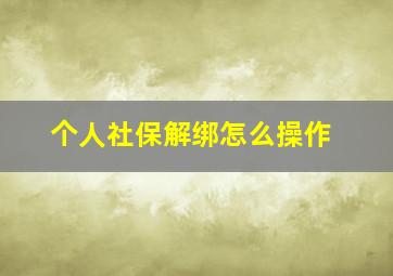 个人社保解绑怎么操作