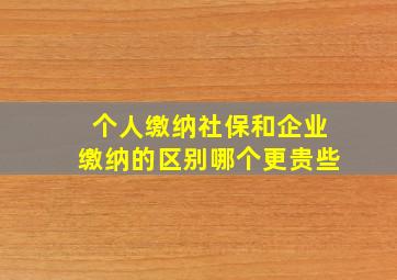 个人缴纳社保和企业缴纳的区别哪个更贵些