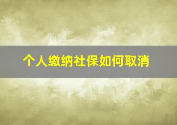 个人缴纳社保如何取消