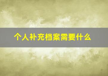 个人补充档案需要什么