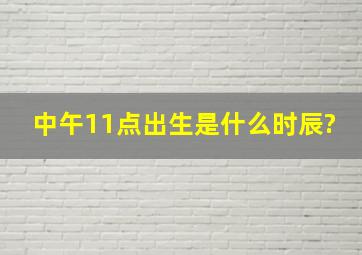 中午11点出生是什么时辰?