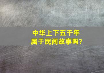 中华上下五千年属于民间故事吗?