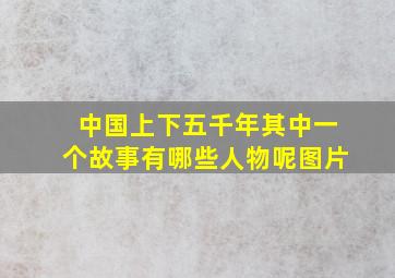 中国上下五千年其中一个故事有哪些人物呢图片