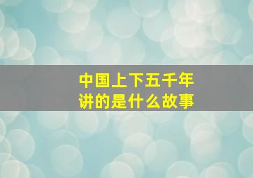 中国上下五千年讲的是什么故事