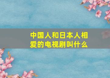 中国人和日本人相爱的电视剧叫什么