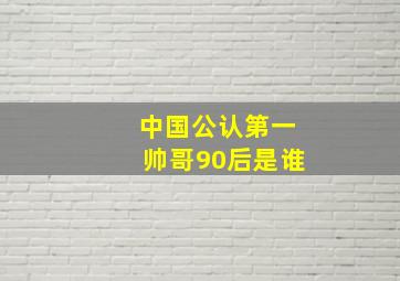 中国公认第一帅哥90后是谁