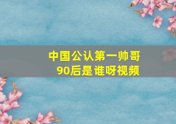 中国公认第一帅哥90后是谁呀视频