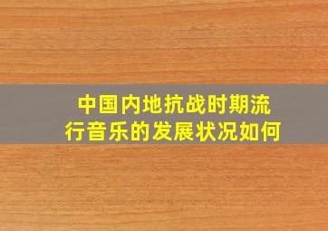 中国内地抗战时期流行音乐的发展状况如何