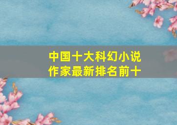 中国十大科幻小说作家最新排名前十