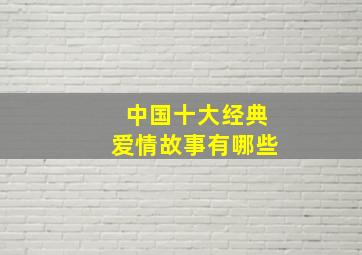 中国十大经典爱情故事有哪些