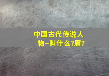 中国古代传说人物~叫什么?眉?