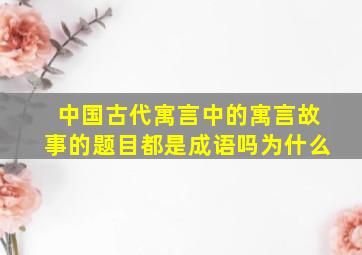 中国古代寓言中的寓言故事的题目都是成语吗为什么