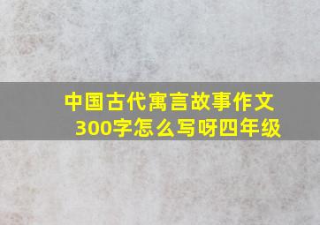 中国古代寓言故事作文300字怎么写呀四年级