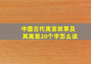 中国古代寓言故事及其寓意20个字怎么读