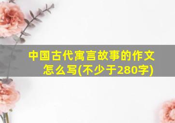 中国古代寓言故事的作文怎么写(不少于280字)