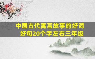 中国古代寓言故事的好词好句20个字左右三年级