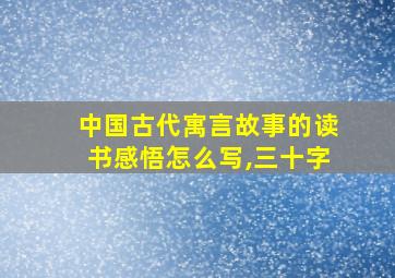 中国古代寓言故事的读书感悟怎么写,三十字