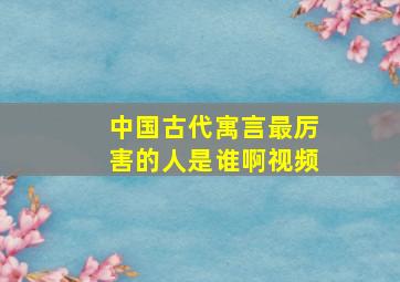 中国古代寓言最厉害的人是谁啊视频