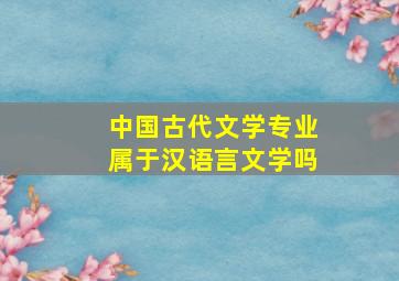 中国古代文学专业属于汉语言文学吗