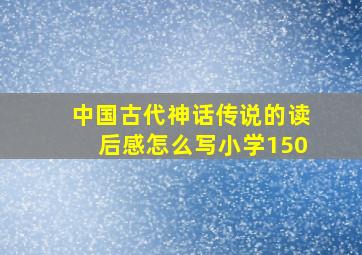 中国古代神话传说的读后感怎么写小学150