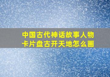 中国古代神话故事人物卡片盘古开天地怎么画