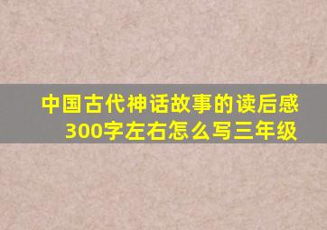 中国古代神话故事的读后感300字左右怎么写三年级