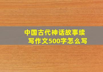 中国古代神话故事续写作文500字怎么写