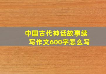 中国古代神话故事续写作文600字怎么写