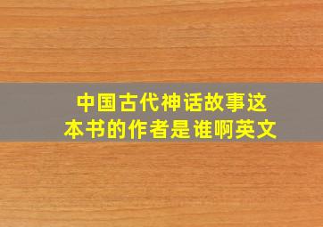 中国古代神话故事这本书的作者是谁啊英文