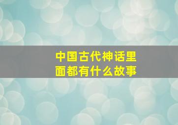 中国古代神话里面都有什么故事