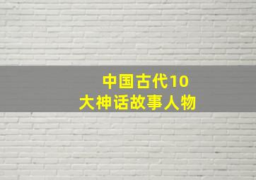 中国古代10大神话故事人物