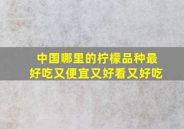 中国哪里的柠檬品种最好吃又便宜又好看又好吃