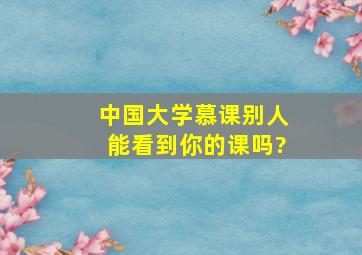 中国大学慕课别人能看到你的课吗?