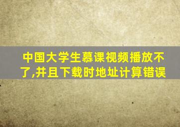 中国大学生慕课视频播放不了,并且下载时地址计算错误