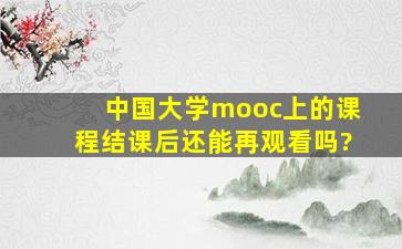 中国大学mooc上的课程结课后还能再观看吗?