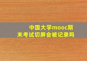 中国大学mooc期末考试切屏会被记录吗