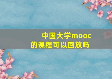 中国大学mooc的课程可以回放吗