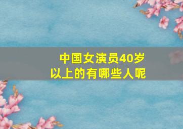 中国女演员40岁以上的有哪些人呢