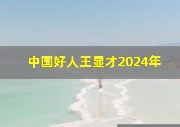 中国好人王显才2024年