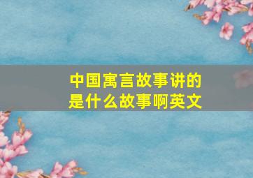 中国寓言故事讲的是什么故事啊英文