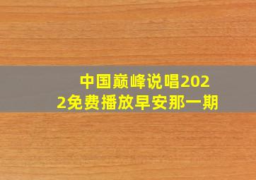 中国巅峰说唱2022免费播放早安那一期