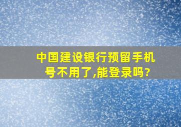 中国建设银行预留手机号不用了,能登录吗?