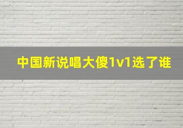 中国新说唱大傻1v1选了谁