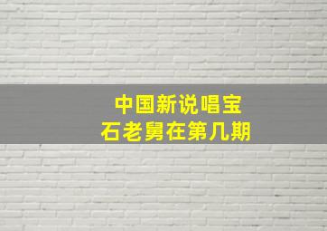 中国新说唱宝石老舅在第几期