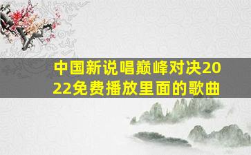 中国新说唱巅峰对决2022免费播放里面的歌曲