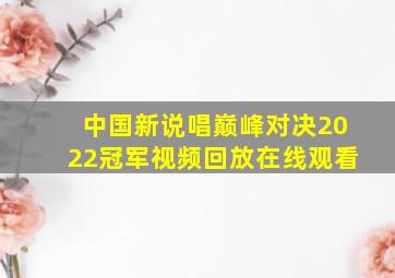 中国新说唱巅峰对决2022冠军视频回放在线观看