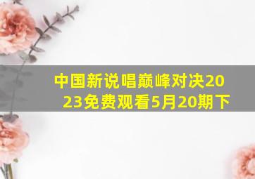 中国新说唱巅峰对决2023免费观看5月20期下