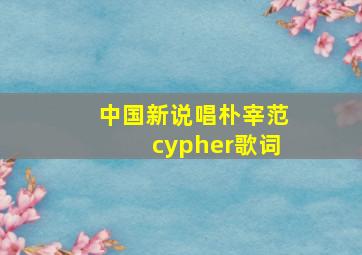 中国新说唱朴宰范cypher歌词